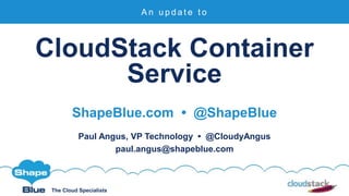 The Cloud Specialists
CloudStack Container
Service
ShapeBlue.com • @ShapeBlue
Paul Angus, VP Technology • @CloudyAngus
paul.angus@shapeblue.com
A n u p d a t e t o
 