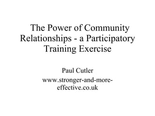 The Power of Community Relationships - a Participatory Training Exercise Paul Cutler www.stronger-and-more-effective.co.uk 