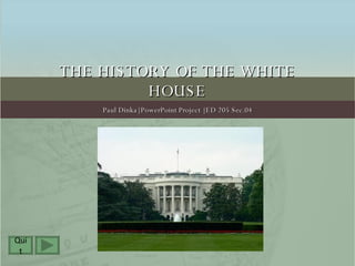 THE HISTORY OF THE WHITE HOUSE Paul Dinka| PowerPoint Project | ED 205 Sec.04 Quit 