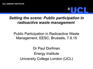 UCL ENERGY INSTITUTEUCL ENERGY INSTITUTEUCL ENERGY INSTITUTEUCL ENERGY INSTITUTEUCL ENERGY INSTITUTE
Setting the scene: Public participation in
radioactive waste management
Public Participation in Radioactive Waste
Management, EESC, Brussels, 7.9.15
Dr Paul Dorfman
Energy Institute
University College London (UCL)
 