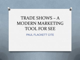 TRADE SHOWS – A
MODERN MARKETING
   TOOL FOR SEE
   PAUL FLACKETT CITE
 