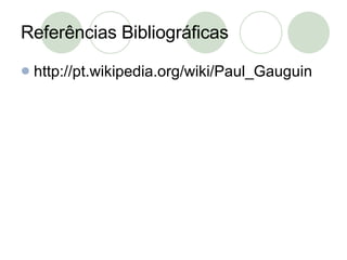 Referências Bibliográficas http://pt.wikipedia.org/wiki/Paul_Gauguin 