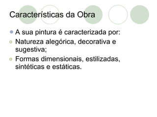 Características da Obra A sua pintura é caracterizada por: Natureza alegórica, decorativa e sugestiva; Formas dimensionais, estilizadas, sintéticas e estáticas. 
