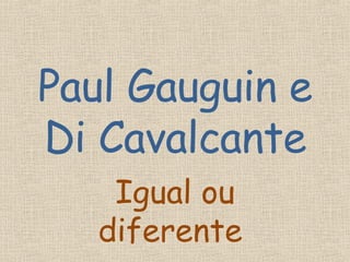 Paul Gauguin e Di Cavalcante Igual ou diferente  