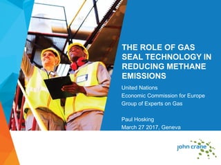 THE ROLE OF GAS
SEAL TECHNOLOGY IN
REDUCING METHANE
EMISSIONS
United Nations
Economic Commission for Europe
Group of Experts on Gas
Paul Hosking
March 27 2017, Geneva
 