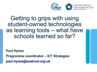 Getting to grips with using student-owned technologies as learning tools – what have schools learned so far? Paul Hynes Programme coordinator – ICT Strategies [email_address]   