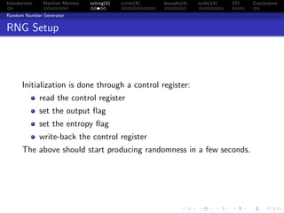 Introduction Machine Memory octrng(4) octrtc(4) brswphy(4) octhci(4) CFI Conclusions
Random Number Generator
RNG Setup
Initialization is done through a control register:
read the control register
set the output ﬂag
set the entropy ﬂag
write-back the control register
The above should start producing randomness in a few seconds.
 