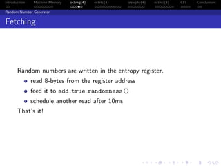 Introduction Machine Memory octrng(4) octrtc(4) brswphy(4) octhci(4) CFI Conclusions
Random Number Generator
Fetching
Random numbers are written in the entropy register.
read 8-bytes from the register address
feed it to add true randomness()
schedule another read after 10ms
That’s it!
 