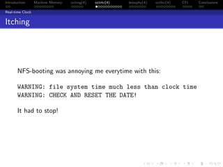 Introduction Machine Memory octrng(4) octrtc(4) brswphy(4) octhci(4) CFI Conclusions
Real-time Clock
Itching
NFS-booting was annoying me everytime with this:
WARNING: file system time much less than clock time
WARNING: CHECK AND RESET THE DATE!
It had to stop!
 