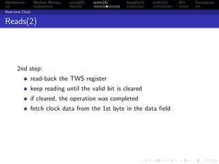 Introduction Machine Memory octrng(4) octrtc(4) brswphy(4) octhci(4) CFI Conclusions
Real-time Clock
Reads(2)
2nd step:
read-back the TWS register
keep reading until the valid bit is cleared
if cleared, the operation was completed
fetch clock data from the 1st byte in the data ﬁeld
 