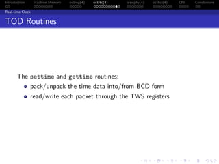 Introduction Machine Memory octrng(4) octrtc(4) brswphy(4) octhci(4) CFI Conclusions
Real-time Clock
TOD Routines
The settime and gettime routines:
pack/unpack the time data into/from BCD form
read/write each packet through the TWS registers
 