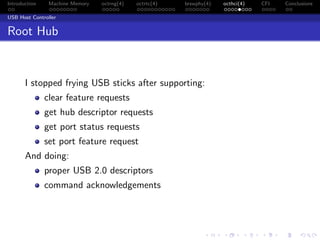 Introduction Machine Memory octrng(4) octrtc(4) brswphy(4) octhci(4) CFI Conclusions
USB Host Controller
Root Hub
I stopped frying USB sticks after supporting:
clear feature requests
get hub descriptor requests
get port status requests
set port feature request
And doing:
proper USB 2.0 descriptors
command acknowledgements
 