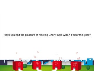 Have you had the pleasure of meeting Cheryl Cole with X-Factor this year?  