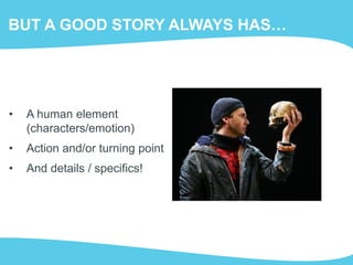 BUT A GOOD STORY ALWAYS HAS…
• A human element
(characters/emotion)
• Action and/or turning point
• And details / specifics!
 