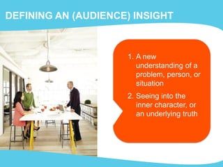 DEFINING AN (AUDIENCE) INSIGHT
1. A new
understanding of a
problem, person, or
situation
2. Seeing into the
inner character, or
an underlying truth
 