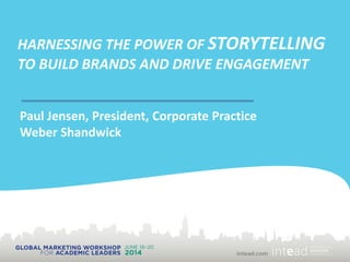 HARNESSING THE POWER OF STORYTELLING
TO BUILD BRANDS AND DRIVE ENGAGEMENT
Paul Jensen, President, Corporate Practice
Weber Shandwick
 