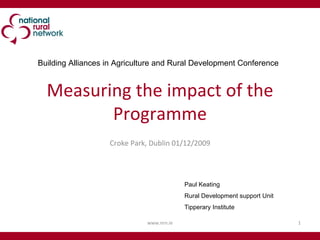 Measuring the impact of the Programme Croke Park, Dublin 01/12/2009 www.nrn.ie Paul Keating Rural Development support Unit Tipperary Institute Building Alliances in Agriculture and Rural Development Conference 