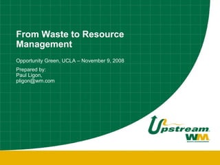 From Waste to Resource Management Opportunity Green, UCLA – November 9, 2008 Prepared by:  Paul Ligon,  [email_address] 