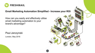 1
Email Marketing Automation Simplified - Increase your ROI
How can you easily and effectively utilise
email marketing automation to your
brand's advantage?
Paul Jarczynski
London, May 2016
 