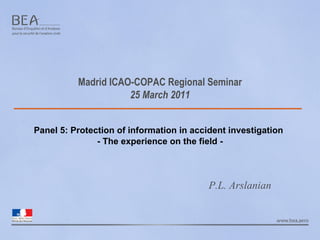 Madrid ICAO-COPAC Regional Seminar 25 March 2011 Panel 5: Protection of information in accident investigation   - The experience on the field - P.L. Arslanian 