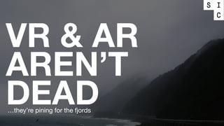 VR & AR
AREN’T
DEAD…they’re pining for the fjords
 