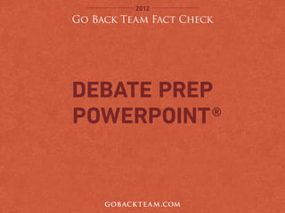 2012
Go Back Team Fact Check




Debate Prep
Powerpoint ®


     goback te a m.com
 