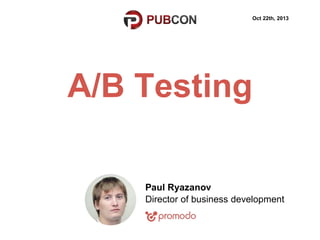 Oct 22th, 2013

A/B Testing
Paul Ryazanov
Director of business development

 