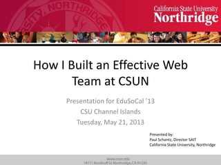 How I Built an Effective Web
Team at CSUN
Presented by:
Paul Schantz, Director SAIT
California State University, Northridge
Presentation for EduSoCal ’13
CSU Channel Islands
Tuesday, May 21, 2013
 