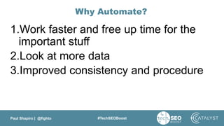 Paul Shapiro | @fighto #TechSEOBoost
Why Automate?
1.Work faster and free up time for the
important stuff
2.Look at more data
3.Improved consistency and procedure
 