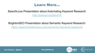 Paul Shapiro | @fighto #TechSEOBoost
Learn More…
SearchLove Presentation about Automating Keyword Research:
http://pshapi.ro/2idcqYF
BrightonSEO Presentation about Semantic Keyword Research:
https://searchwilderness.com/semantic-keyword-research/
 