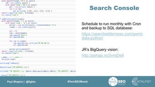 Paul Shapiro | @fighto #TechSEOBoost
Search Console
Schedule to run monthly with Cron
and backup to SQL database:
https://searchwilderness.com/gwmt-
data-python/
JR’s BigQuery vision:
http://pshapi.ro/2vmjDe8
 