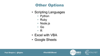 Paul Shapiro | @fighto #TechSEOBoost
Other Options
• Scripting Languages
• Python
• Ruby
• Node.js
• Go
• R
• Excel with VBA
• Google Sheets
 