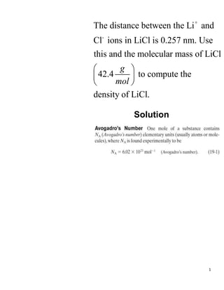 1
+
-
The distance between the Li and
Cl ions in LiCl is 0.257 nm. Use
this and the molecular mass of LiCl
42.4 to compute the
density of LiCl.
g
mol
 
 
 
Solution
 