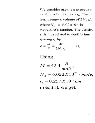 2
0
3
0
23
0
We consider each ion to occupy
a cubic volume of side r . The
ions occupy a volume of 2 ,
where 6.02 10 is
Avogadro’s number. The density
is thus related to equilibrium
spacing r by
2
A
A
N r
N
M M
V N


 
  3
0
(1)
Ar
  
23
7
0
Using
42.4 ,
6.022 10 / ,
0.257 10
in eq.(1), we get,
A
g
M
mole
N X mole
r X cm




 