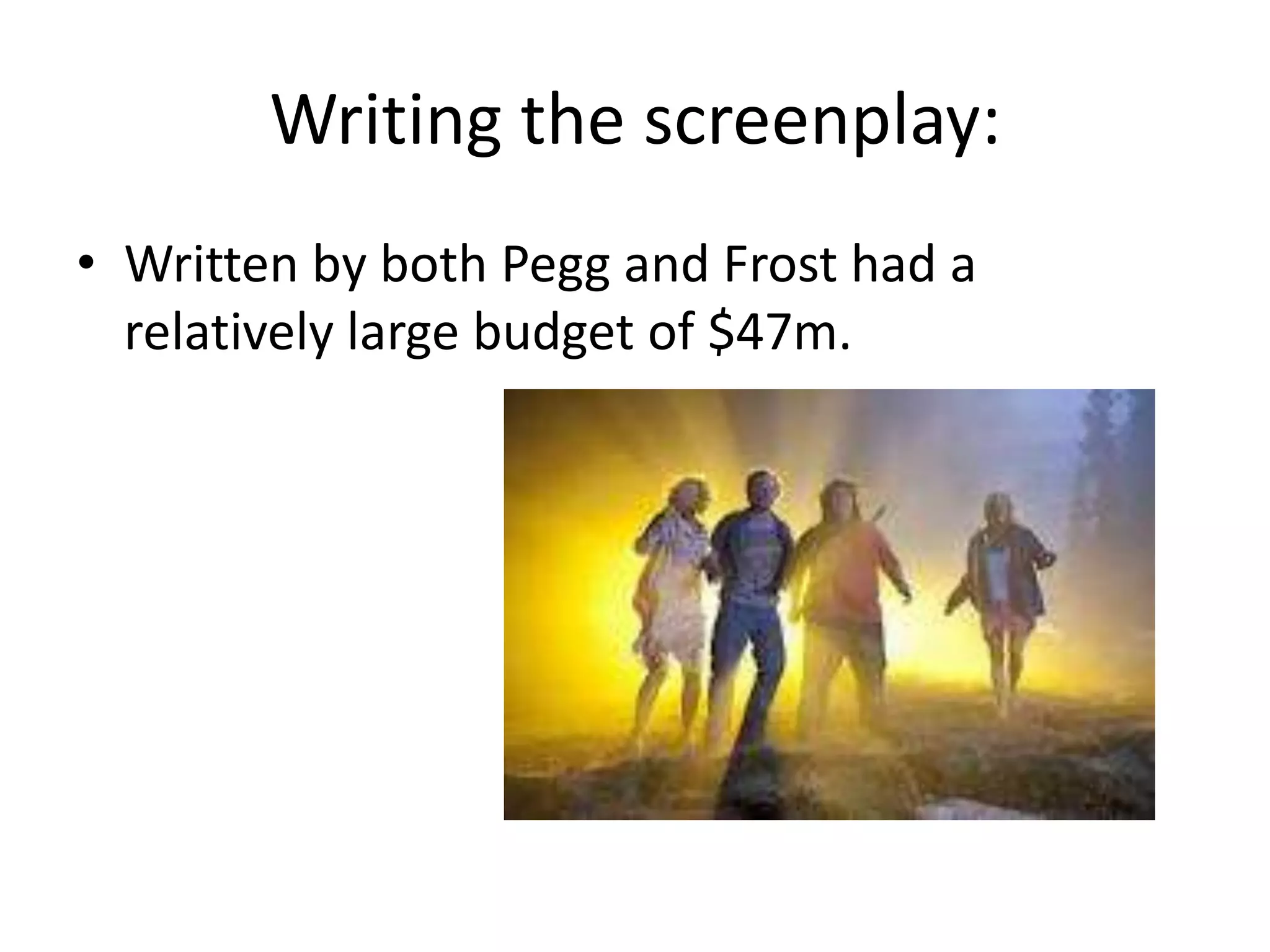 Writing the screenplay:
• Written by both Pegg and Frost had a
  relatively large budget of $47m.
 