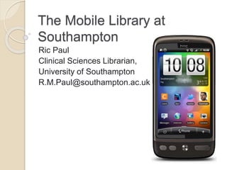 The Mobile Library at
Southampton
Ric Paul
Clinical Sciences Librarian,
University of Southampton
R.M.Paul@southampton.ac.uk
Gorman
 