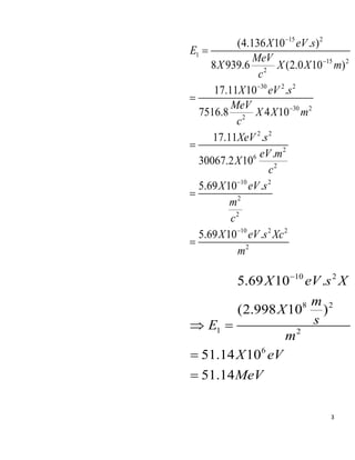 3
15 2
1
15 2
2
30 2 2
30 2
2
2 2
2
6
2
10 2
2
2
10 2 2
2
(4.136 10 . )
8 939.6 (2.0 10 )
17.11 10 .
7516.8 4 10
17.11 .
.
30067.2 10
5.69 10 .
5.69 10 .
X eV s
E
MeV
X X X m
c
X eV s
MeV
X X m
c
XeV s
eV m
X
c
X eV s
m
c
X eV s Xc
m











10 2
8 2
1 2
6
5.69 10 .
(2.998 10 )
51.14 10
51.14
X eV s X
m
X
s
E
m
X eV
MeV

 


 