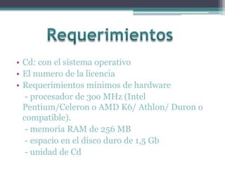 Cd: con el sistema operativoEl numero de la licenciaRequerimientos mínimos de hardware    - procesador de 3oo MHz (Intel Pentium/Celeron o AMD K6/ Athlon/ Duron o compatible).     - memoria RAM de 256 MB   - espacio en el disco duro de 1,5 Gb    - unidad de Cd Requerimientos 