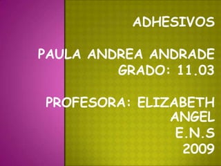 ADHESIVOS PAULA ANDREA ANDRADE GRADO: 11.03 PROFESORA: ELIZABETH ANGEL E.N.S 2009 