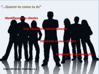 “...Querer-te como tu és”

  Identifique seus clientes


                      Crie interação e relacionamento


                                        Diferencie os seus clientes


                                                   Personalize a comunicação



 Fonte: CRM Series – Marketing 1 to 1
 