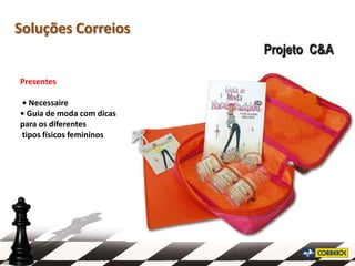 Soluções Correios
                           Projeto C&A

Presentes

• Necessaire
• Guia de moda com dicas
para os diferentes
tipos físicos femininos
 