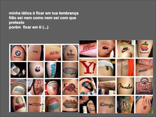 minha tática é ficar em tua lembrança
Não sei nem como nem sei com que
pretexto
porém ficar em ti (...)
 