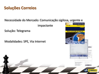 Soluções Correios

Necessidade do Mercado: Comunicação sigilosa, urgente e
                        impactante
Solução: Telegrama


Modalidades: SPE, Via Internet
 