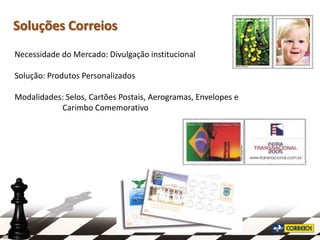 Soluções Correios
Necessidade do Mercado: Divulgação institucional

Solução: Produtos Personalizados

Modalidades: Selos, Cartões Postais, Aerogramas, Envelopes e
           Carimbo Comemorativo
 