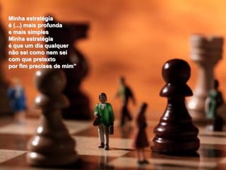 Minha estratégia
é (...) mais profunda
e mais simples
Minha estratégia
é que um dia qualquer
não sei como nem sei
com que pretexto
por fim precises de mim”
 