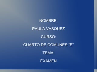 NOMBRE: PAULA VASQUEZ CURSO: CUARTO DE COMUNES “E” TEMA: EXAMEN 
