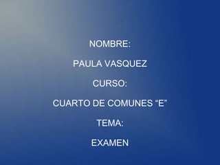 NOMBRE:

   PAULA VASQUEZ

       CURSO:

CUARTO DE COMUNES “E”

        TEMA:

       EXAMEN
 