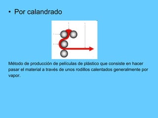 Por calandrado Método de producción de películas de plástico que consiste en hacer  pasar el material a través de unos rodillos calentados generalmente por  vapor.  