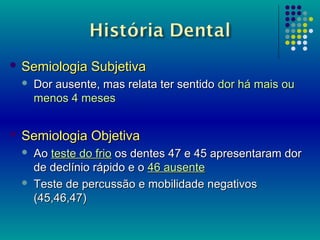  Semiologia   Subjetiva
    Dor ausente, mas relata ter sentido dor há mais ou
     menos 4 meses


 Semiologia   Objet...