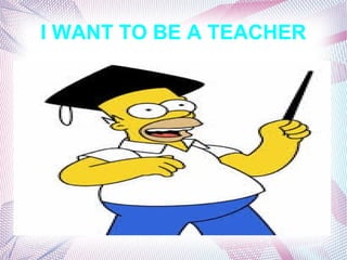 I WANT TO BE A TEACHER
 
